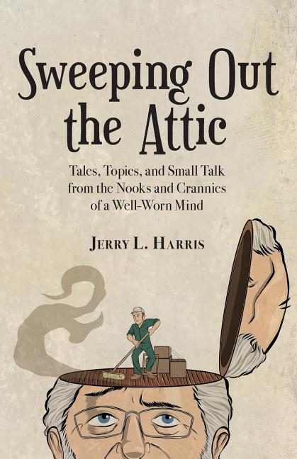 Sweeping Out the Attic: Tales, Topics, and Small Talk from the Nooks and Crannies of a Well-Worn Mind by Harris, Jerry L.