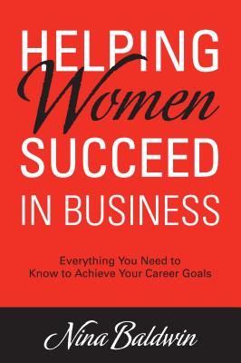Helping Women Succeed in Business: Everything You Need to Know to Achieve Your Career Goals by Baldwin, Nina