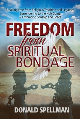 Freedom from Spiritual Bondage: Breaking Free from Religious Tradition and Legalism, Surrendering to the Holy Spirit, & Embracing Sonship and Grace by Spellman, Donald