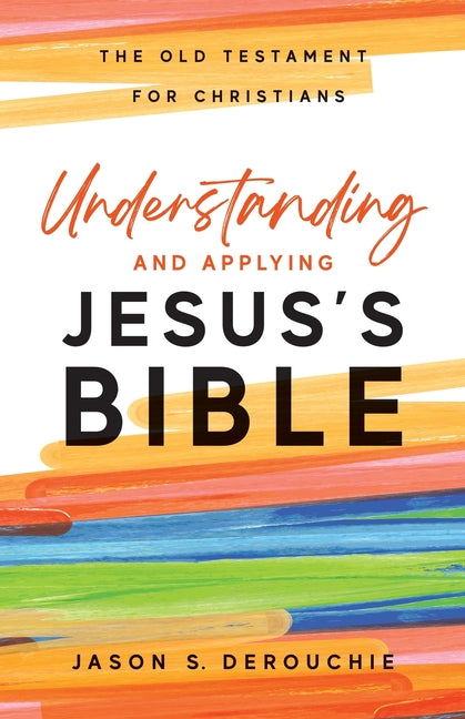 Understanding and Applying Jesus's Bible: The Old Testament for Christians by Derouchie, Jason S.
