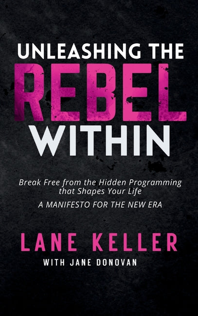 Unleashing the Rebel Within: How to Break Free from the Hidden Programming That Shapes Your Life: A Manifesto for the New Era by Keller, Lane