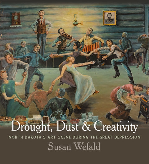 Drought, Dust, and Creativity: North Dakota's Art Scene During the Great Depression by Wefald, Susan