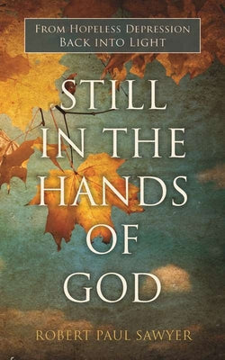 Still in the Hands of God: From Hopeless Depression Back Into Light by Sawyer, Robert Paul