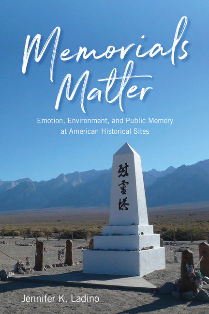 Memorials Matter: Emotion, Environment, and Public Memory at American Historical Sites by Ladino, Jennifer K.