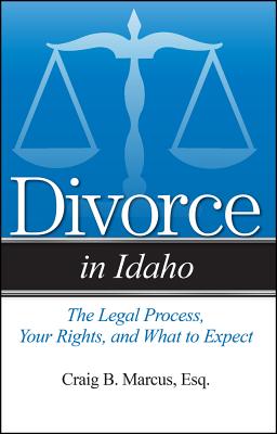 Divorce in Idaho: The Legal Process, Your Rights, and What to Expect by Marcus, Craig B., Esq