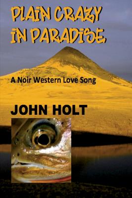 Plain Crazy in Paradise: A Noir Western Love Song by Holt, John