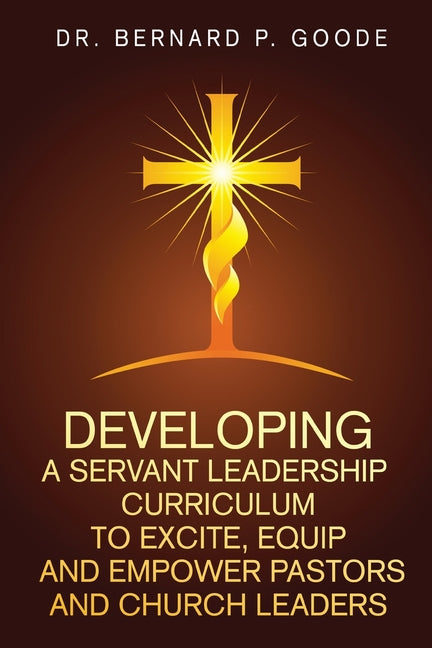 Developing a Servant Leadership Curriculum to Excite, Equip, and Empower Pastors and Church Leaders: God's Servants, Doing God's Work, God's Way, By G by Goode, Bernard P.
