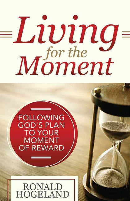 Living for the Moment: Following God's Plan to Your Moment of Reward by Hogeland, Ronald
