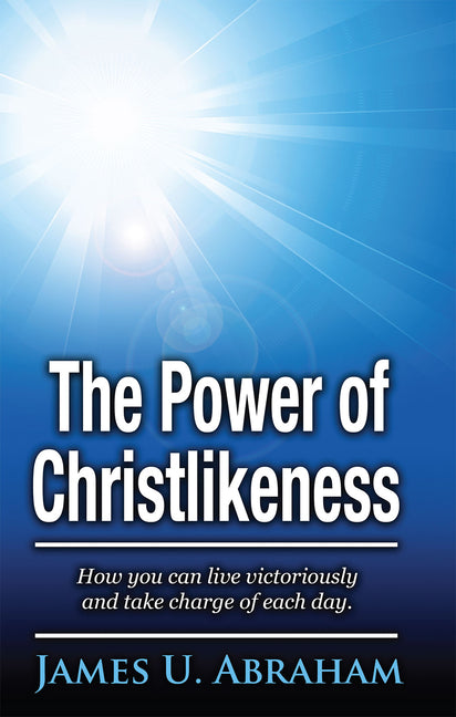 The Power of Christlikeness: How You Can Live Victoriously and Take Charge of Each Day by Abraham, James U.