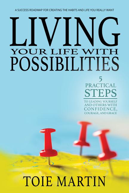 Living Your Life with Possibilities: 5 Practical Steps Fro Leading Yourself and Others with Confidence, Courage, and Grace by Martin, Toie