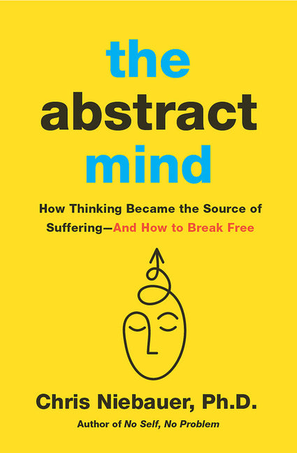 The Abstract Mind: How Thinking Became the Source of Suffering-And How to Break Free