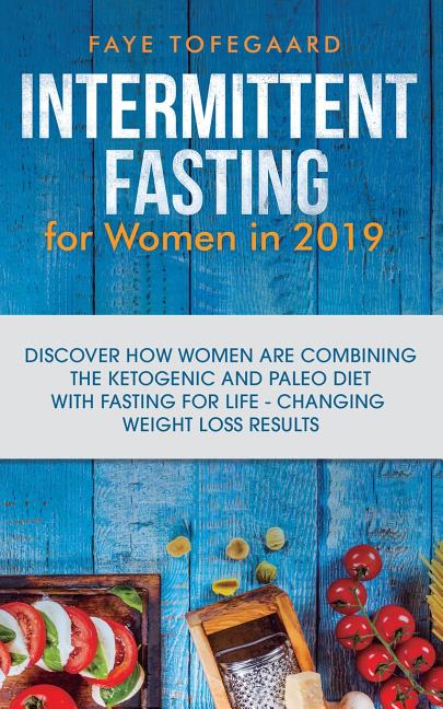 Intermittent Fasting for Women in 2019: Discover How Women are Combining the Ketogenic and Paleo Diet with Fasting for Life-Changing Weight Loss Resul by Tofegaard, Faye
