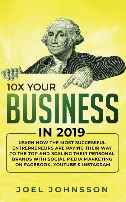 10X Your Business in 2019: Learn How the Most Successful Entrepreneurs are Paying their Way to the Top and Scaling their Personal Brands with Social M