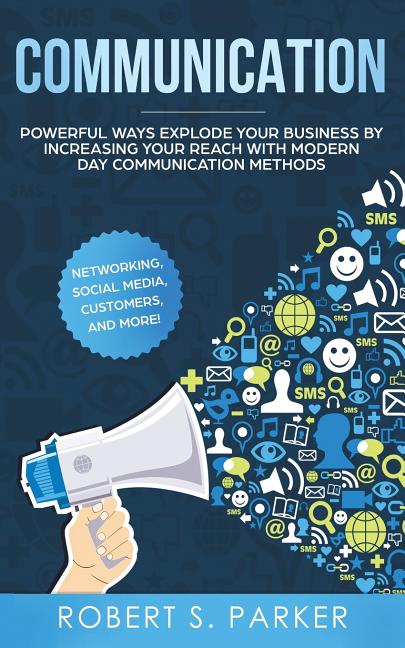 Communication: Powerful Ways Explode Your Business by Increasing your Reach with Modern Day Communication Methods. Networking, Social Media, Customers