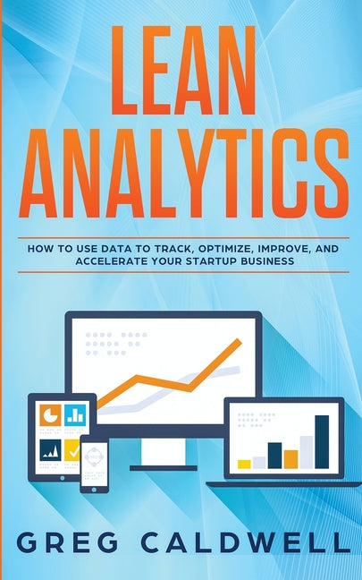 Lean Analytics: How to Use Data to Track, Optimize, Improve and Accelerate Your Startup Business (Lean Guides with Scrum, Sprint, Kanban, DSDM, XP & C