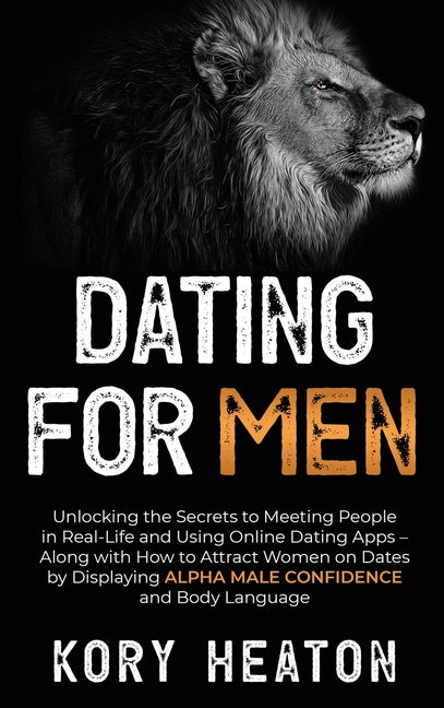 Dating for Men: Unlocking the Secrets to Meeting People in Real-Life and Using Online Dating Apps - Along with How to Attract Women on Dates by Displa