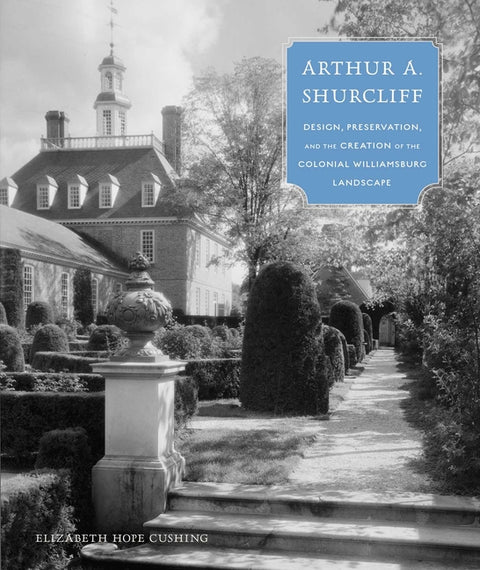 Arthur A. Shurcliff: Design, Preservation, and the Creation of the Colonial Williamsburg Landscape by Cushing, Elizabeth Hope