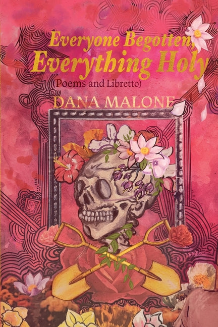Everyone Begotten, Everything Holy: (Poems and Libretto) by Malone, Dana