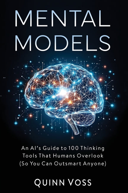 Mental Models: An AI's Guide to 100 Thinking Tools That Humans Overlook (So You Can Outsmart Anyone)