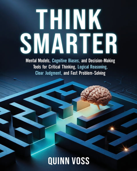 Think Smarter: Mental Models, Cognitive Biases, and Decision-Making Tools for Critical Thinking, Logical Reasoning, Clear Judgment, and Fast Problem-S