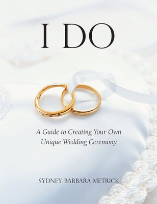 I Do: A Guide to Creating Your Own Unique Wedding Ceremony by Metrick, Sydney Barbara