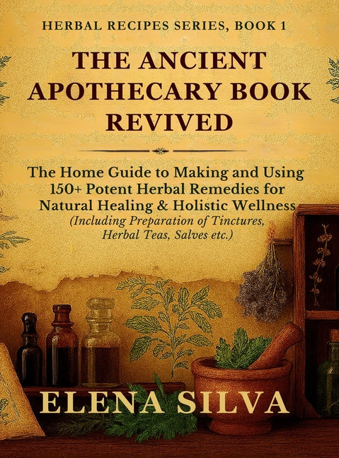 The Ancient Apothecary Book Revived: The Home Guide to Making and Using 150+ Potent Herbal Remedies for Natural Healing and Holistic Wellness (Includi
