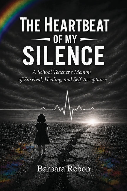The Heartbeat of My Silence: A School Teacher's Memoir of Survival, Healing, and Self-Acceptance by Rebon, Barbara