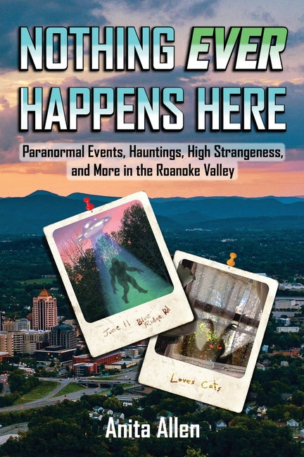 Nothing Ever Happens Here: Paranormal Events, Hauntings, High Strangeness, and More in the Roanoke Valley by Allen, Anita