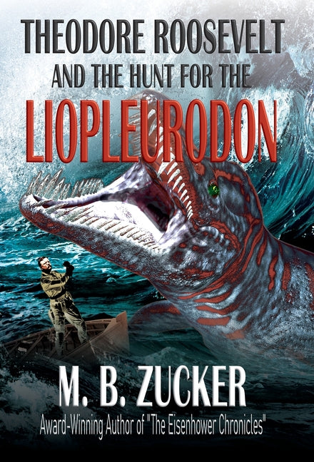 Theodore Roosevelt and the Hunt for the Liopleurodon by Zucker, M. B.