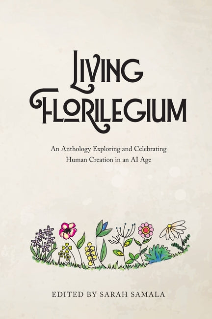 Living Florilegium: An Anthology Exploring and Celebrating Human Creation in an AI Age by Samala, Sarah