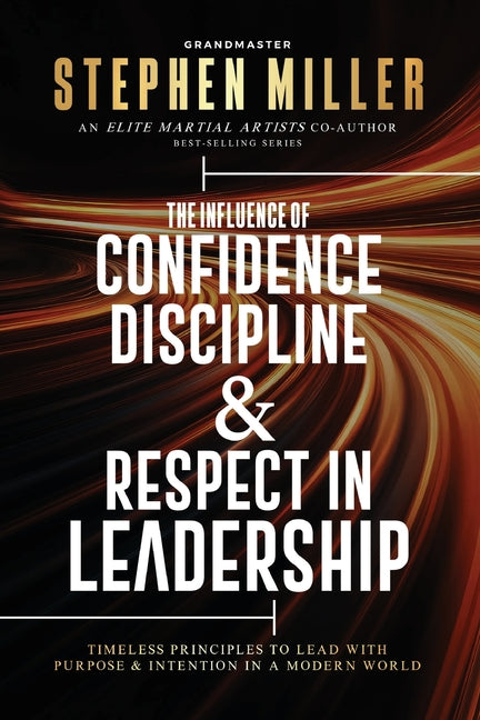 The Influence of Confidence, Discipline & Respect in Leadership: Timeless Principles to Lead With Purpose & Intention in a Modern World
