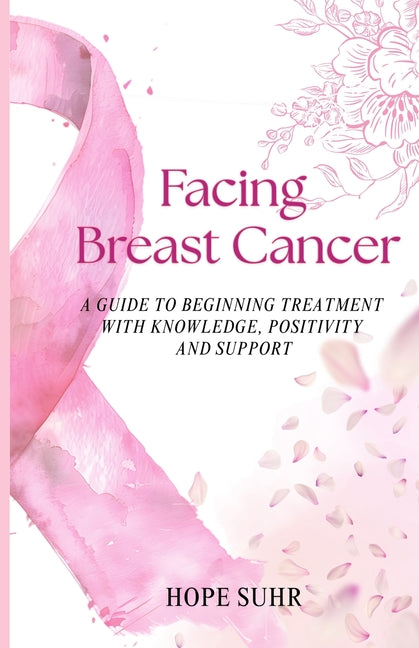 Facing Breast Cancer: A Guide to Beginning Treatment with Knowledge, Positivity and Support by Suhr, Hope