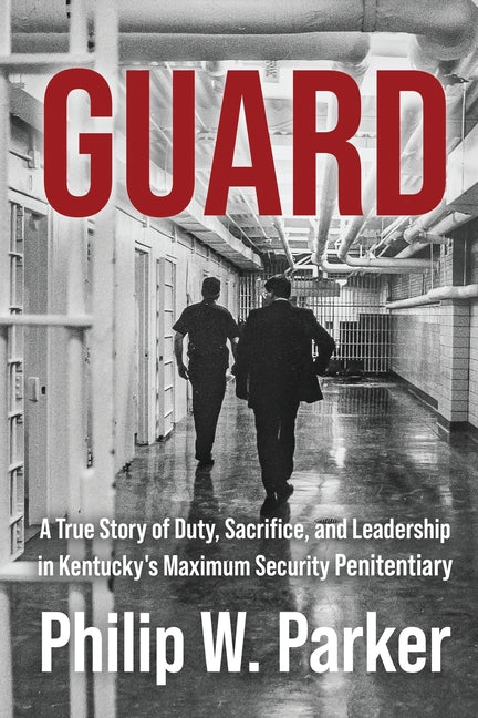 Guard: A True Story of Duty, Sacrifice, and Leadership in Kentucky's Maximum Security Penitentiary by Parker, Philip