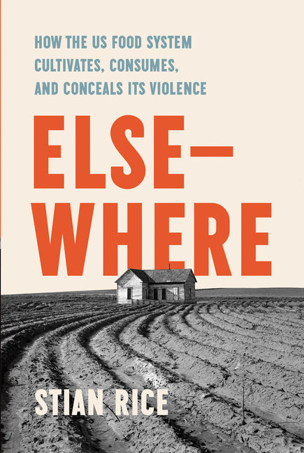 Elsewhere: How the Us Food System Cultivates, Consumes, and Conceals Its Violence by Rice, Stian