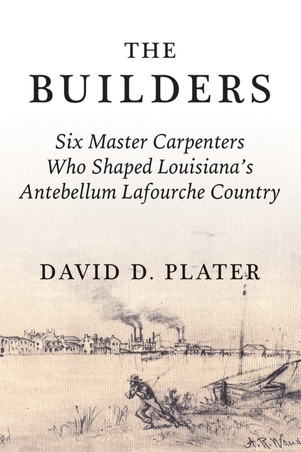 The Builders: Six Master Carpenters Who Shaped Louisiana's Antebellum Lafourche Country