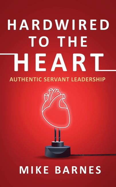 Hardwired to the Heart: Authentic Servant Leadership by Barnes, Mike
