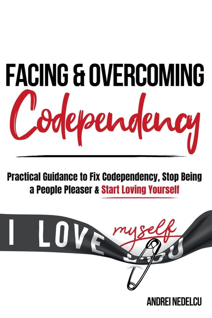 Facing and Overcoming Codependency: Practical Guidance to Fix Your Codependency, Stop Being a People Pleaser, and Start Loving Yourself