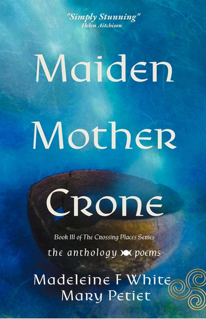 Maiden Mother Crone the Anthology: Poems by Petiet, Mary