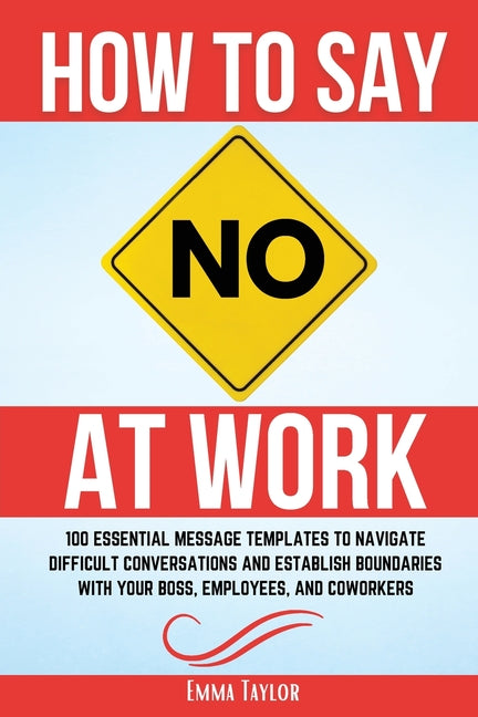 How to Say No at Work: 100 Essential Message Templates to Navigate Difficult Conversations and Establish Boundaries with Your Boss, Employees, and Cow by Taylor, Emma