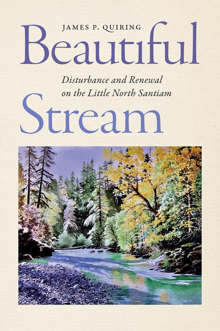 Beautiful Stream: Disturbance and Renewal on the Little North Santiam by Quiring, James P.