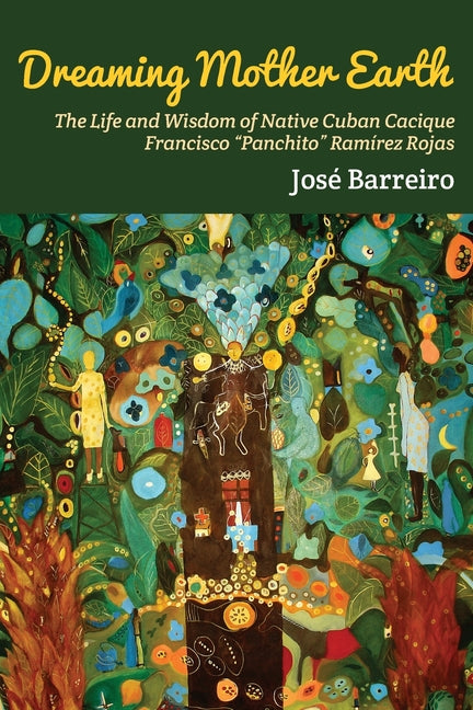 Dreaming Mother Earth: The Life and Wisdom of Native Cuban Cacique Francisco "Panchito" Ramírez Rojas