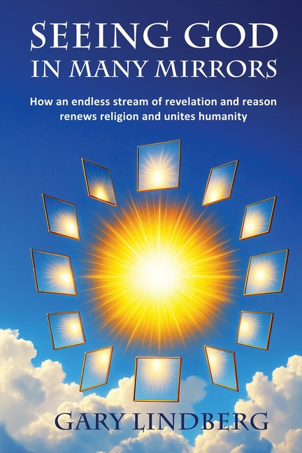 Seeing God in Many Mirrors: How an endless stream of revelation and reason renews religion and unites humanity