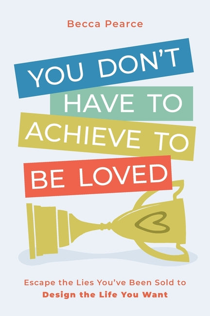 You Don't Have to Achieve to Be Loved: Escape the Lies You've Been Sold to Design the Life You Want