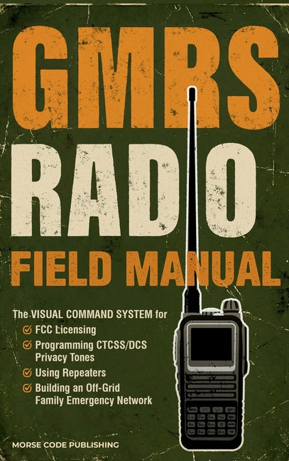 GMRS Radio Field Manual: The Visual Command System for FCC Licensing, Programming CTCSS/DCS Privacy Tones, Using Repeaters, and Building an Off-Grid F by Code Publishing, Morse
