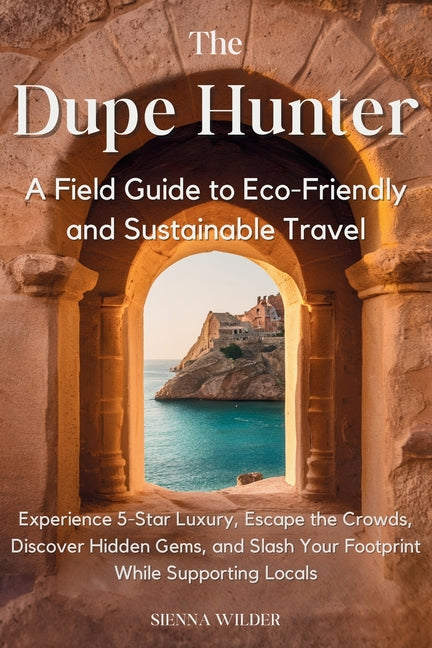 The Dupe Hunter - A Field Guide to Eco-Friendly and Sustainable Travel: Experience 5-Star Luxury, Escape the Crowds, Discover Hidden Gems, and Slash Y by Wilder, Sienna