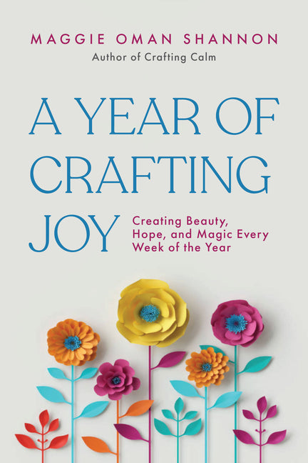 A Year of Crafting Joy: Creating Beauty, Hope, and Magic Every Week of the Year by Oman Shannon, Maggie