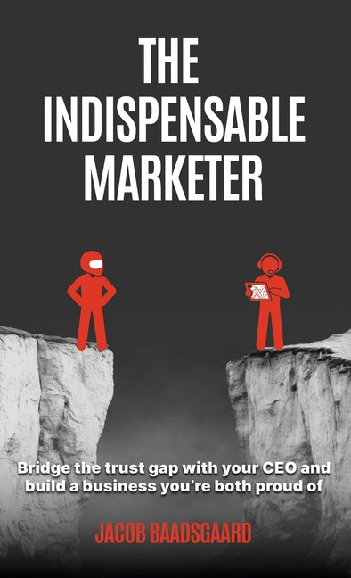The Indispensable Marketer: Bridge The Trust Gap with Your CEO and Build a Business You're Both Proud Of by Baadsgaard, Jacob