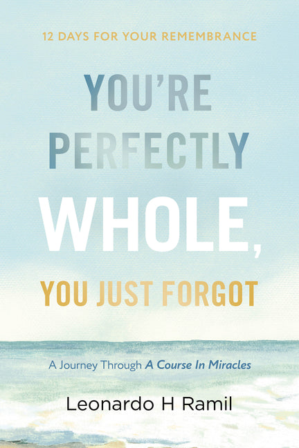 You're Perfectly Whole, You Just Forgot: 12 Days for Your Remembrance (a Journey Through a Course in Miracles) by Ramil, Leonardo H.