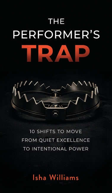 The Performer's Trap: 10 Shifts to Move from Quiet Excellence to Intentional Power by Williams, Isha