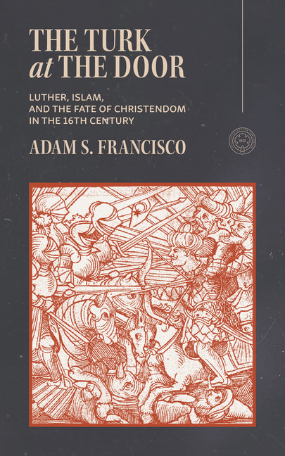 The Turk at the Door: Luther, Islam, and the Fate of Christendom in the 16th Century